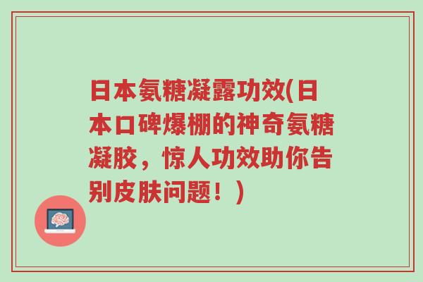 日本氨糖凝露功效(日本口碑爆棚的神奇氨糖凝胶,惊人功效助你告别皮肤问题!)-第1张图片-超越 日本氨糖凝露功效(日本口碑爆棚的神奇氨糖凝胶,惊人功效助你告别皮肤问题!)-第1张图片-超越