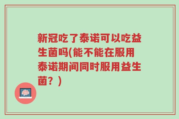 新冠吃了泰诺可以吃益生菌吗(能不能在服用泰诺期间同时服用益生菌?)-第1张图片-超越 新冠吃了泰诺可以吃益生菌吗(能不能在服用泰诺期间同时服用益生菌?)-第1张图片-超越