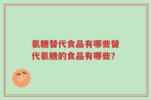 氨糖替代食品有哪些替代氨糖的食品有哪些?-第1张图片-超越 氨糖替代食品有哪些替代氨糖的食品有哪些?-第1张图片-超越