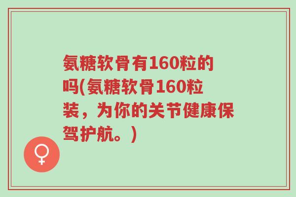 氨糖软骨有160粒的吗(氨糖软骨160粒装,为你的关节健康保驾护航。)-第1张图片-超越 氨糖软骨有160粒的吗(氨糖软骨160粒装,为你的关节健康保驾护航。)-第1张图片-超越