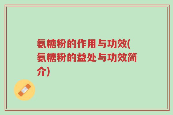 氨糖粉的作用与功效(氨糖粉的益处与功效简介)-第1张图片-超越 氨糖粉的作用与功效(氨糖粉的益处与功效简介)-第1张图片-超越