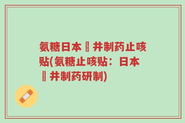 氨糖日本沢井制药止咳贴(氨糖止咳贴:日本沢井制药研制)-第1张图片-超越 氨糖日本沢井制药止咳贴(氨糖止咳贴:日本沢井制药研制)-第1张图片-超越
