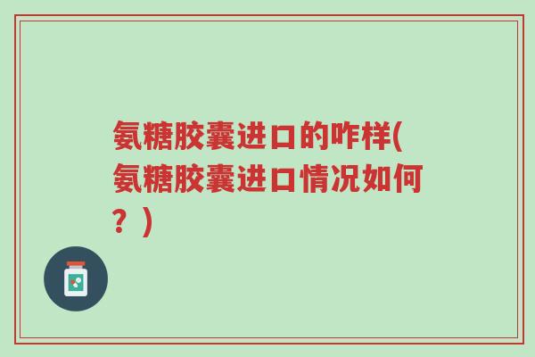 氨糖胶囊进口的咋样(氨糖胶囊进口情况如何？)-第1张图片-超越