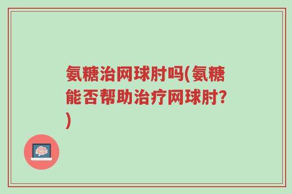 氨糖治网球肘吗(氨糖能否帮助治疗网球肘?)-第1张图片-超越 氨糖治网球肘吗(氨糖能否帮助治疗网球肘?)-第1张图片-超越