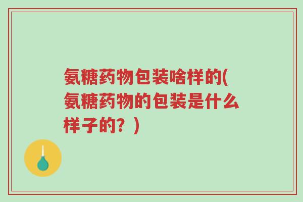 氨糖药物包装啥样的(氨糖药物的包装是什么样子的?)-第1张图片-超越 氨糖药物包装啥样的(氨糖药物的包装是什么样子的?)-第1张图片-超越