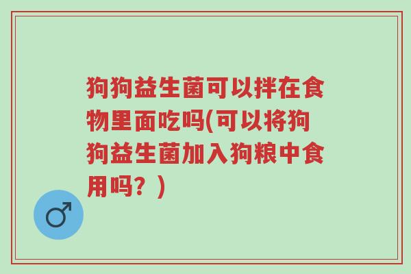 狗狗益生菌可以拌在食物里面吃吗(可以将狗狗益生菌加入狗粮中食用吗?)-第1张图片-超越 狗狗益生菌可以拌在食物里面吃吗(可以将狗狗益生菌加入狗粮中食用吗?)-第1张图片-超越