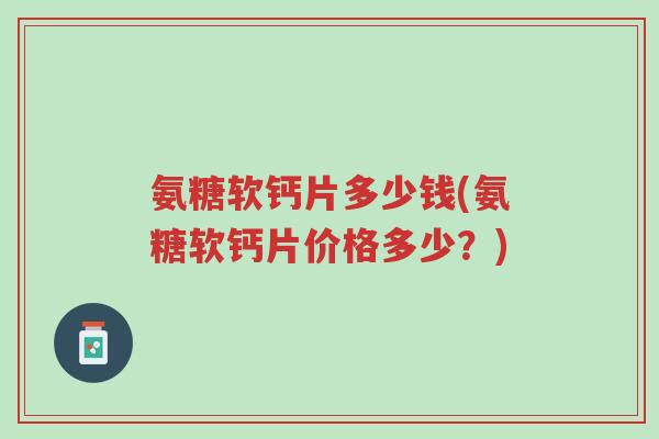 氨糖软钙片多少钱(氨糖软钙片价格多少？)-第1张图片-超越