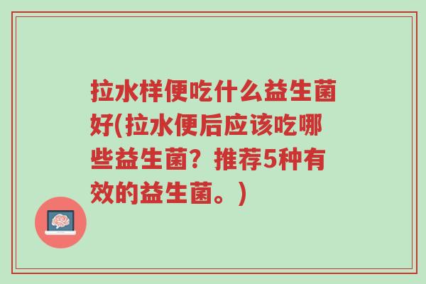 拉水样便吃什么益生菌好(拉水便后应该吃哪些益生菌?推荐5种有效的益生菌。)-第1张图片-超越 拉水样便吃什么益生菌好(拉水便后应该吃哪些益生菌?推荐5种有效的益生菌。)-第1张图片-超越