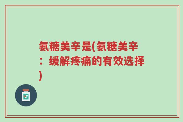 氨糖美辛是(氨糖美辛:缓解疼痛的有效选择)-第1张图片-超越 氨糖美辛是(氨糖美辛:缓解疼痛的有效选择)-第1张图片-超越