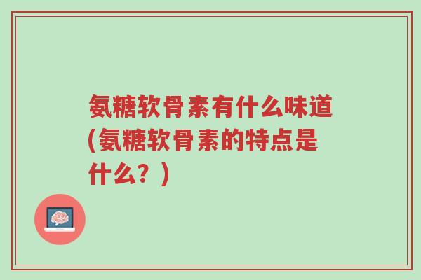氨糖软骨素有什么味道(氨糖软骨素的特点是什么?)-第1张图片-超越 氨糖软骨素有什么味道(氨糖软骨素的特点是什么?)-第1张图片-超越