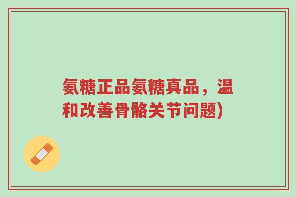 氨糖正品氨糖真品,温和改善骨骼关节问题)-第1张图片-超越 氨糖正品氨糖真品,温和改善骨骼关节问题)-第1张图片-超越