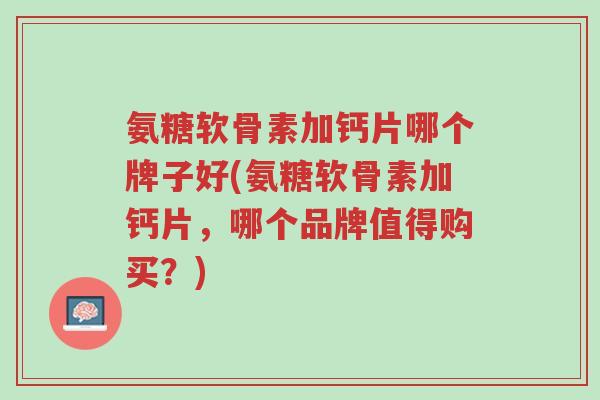 氨糖软骨素加钙片哪个牌子好(氨糖软骨素加钙片,哪个品牌值得购买?)-第1张图片-超越 氨糖软骨素加钙片哪个牌子好(氨糖软骨素加钙片,哪个品牌值得购买?)-第1张图片-超越