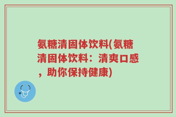 氨糖清固体饮料(氨糖清固体饮料:清爽口感,助你保持健康)-第1张图片-超越 氨糖清固体饮料(氨糖清固体饮料:清爽口感,助你保持健康)-第1张图片-超越