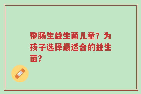 整肠生益生菌儿童?为孩子选择最适合的益生菌?-第1张图片-超越 整肠生益生菌儿童?为孩子选择最适合的益生菌?-第1张图片-超越