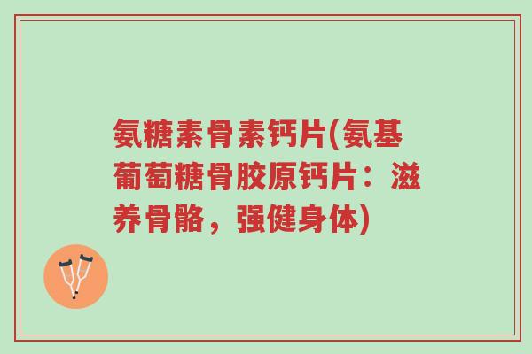 氨糖素骨素钙片(氨基葡萄糖骨胶原钙片:滋养骨骼,强健身体)-第1张图片-超越 氨糖素骨素钙片(氨基葡萄糖骨胶原钙片:滋养骨骼,强健身体)-第1张图片-超越
