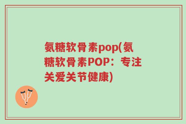 氨糖软骨素pop(氨糖软骨素POP:专注关爱关节健康)-第1张图片-超越 氨糖软骨素pop(氨糖软骨素POP:专注关爱关节健康)-第1张图片-超越