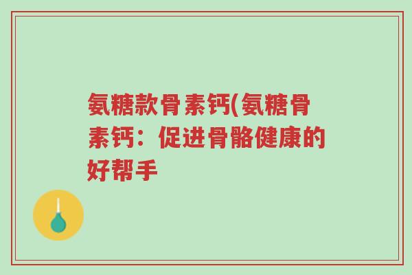 氨糖款骨素钙(氨糖骨素钙：促进骨骼健康的好帮手-第1张图片-超越