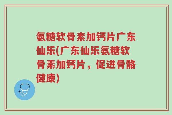 氨糖软骨素加钙片广东仙乐(广东仙乐氨糖软骨素加钙片,促进骨骼健康)-第1张图片-超越 氨糖软骨素加钙片广东仙乐(广东仙乐氨糖软骨素加钙片,促进骨骼健康)-第1张图片-超越