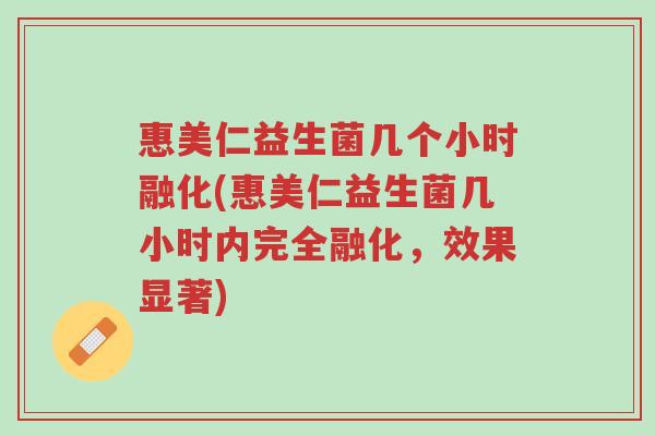 惠美仁益生菌几个小时融化(惠美仁益生菌几小时内完全融化,效果显著)-第1张图片-超越 惠美仁益生菌几个小时融化(惠美仁益生菌几小时内完全融化,效果显著)-第1张图片-超越