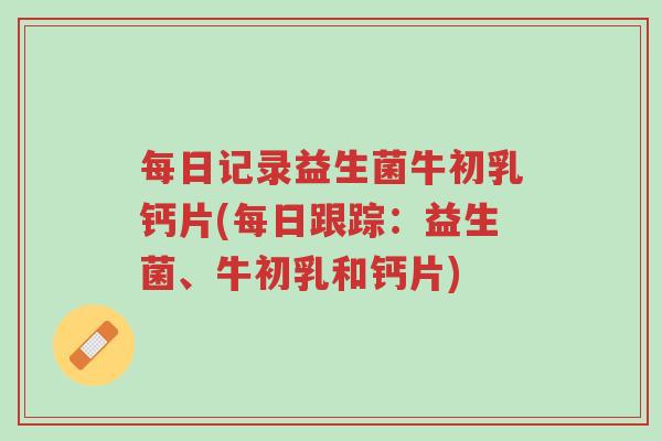 每日记录益生菌牛初乳钙片(每日跟踪:益生菌、牛初乳和钙片)-第1张图片-超越 每日记录益生菌牛初乳钙片(每日跟踪:益生菌、牛初乳和钙片)-第1张图片-超越