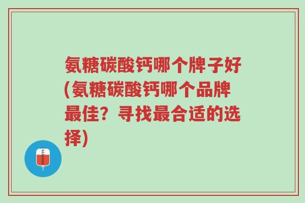 氨糖碳酸钙哪个牌子好(氨糖碳酸钙哪个品牌最佳?寻找最合适的选择)-第1张图片-超越 氨糖碳酸钙哪个牌子好(氨糖碳酸钙哪个品牌最佳?寻找最合适的选择)-第1张图片-超越