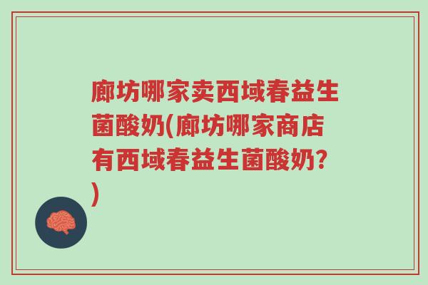 廊坊哪家卖西域春益生菌酸奶(廊坊哪家商店有西域春益生菌酸奶？)-第1张图片-超越