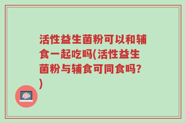 活性益生菌粉可以和辅食一起吃吗(活性益生菌粉与辅食可同食吗?)-第1张图片-超越 活性益生菌粉可以和辅食一起吃吗(活性益生菌粉与辅食可同食吗?)-第1张图片-超越