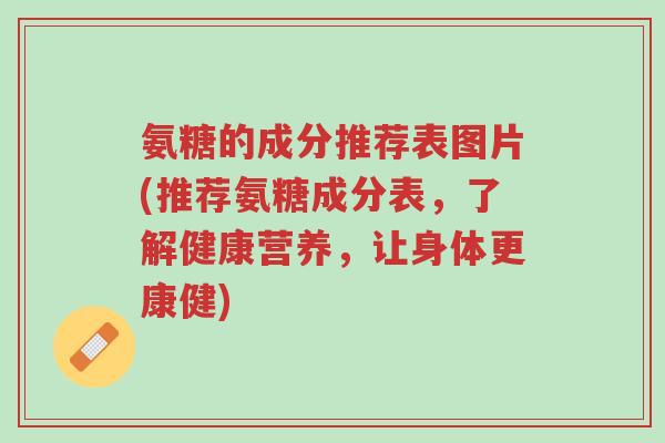 氨糖的成分推荐表图片(推荐氨糖成分表,了解健康营养,让身体更康健)-第1张图片-超越 氨糖的成分推荐表图片(推荐氨糖成分表,了解健康营养,让身体更康健)-第1张图片-超越