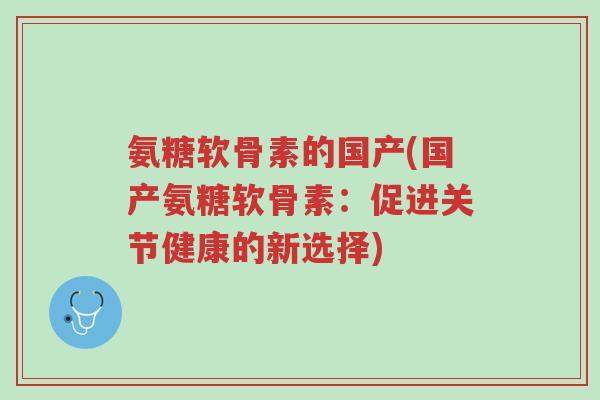 氨糖软骨素的国产(国产氨糖软骨素:促进关节健康的新选择)-第1张图片-超越 氨糖软骨素的国产(国产氨糖软骨素:促进关节健康的新选择)-第1张图片-超越