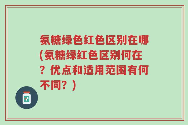氨糖绿色红色区别在哪(氨糖绿红色区别何在?优点和适用范围有何不同?)-第1张图片-超越 氨糖绿色红色区别在哪(氨糖绿红色区别何在?优点和适用范围有何不同?)-第1张图片-超越