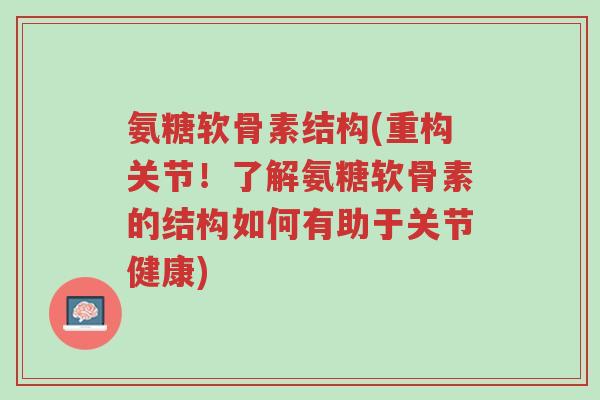 氨糖软骨素结构(重构关节!了解氨糖软骨素的结构如何有助于关节健康)-第1张图片-超越 氨糖软骨素结构(重构关节!了解氨糖软骨素的结构如何有助于关节健康)-第1张图片-超越
