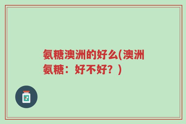 氨糖澳洲的好么(澳洲氨糖:好不好?)-第1张图片-超越 氨糖澳洲的好么(澳洲氨糖:好不好?)-第1张图片-超越