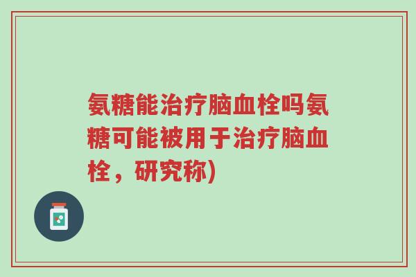 氨糖能治疗脑血栓吗氨糖可能被用于治疗脑血栓,研究称)-第1张图片-超越 氨糖能治疗脑血栓吗氨糖可能被用于治疗脑血栓,研究称)-第1张图片-超越