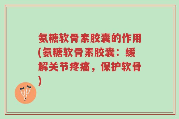 氨糖软骨素胶囊的作用(氨糖软骨素胶囊:缓解关节疼痛,保护软骨)-第1张图片-超越 氨糖软骨素胶囊的作用(氨糖软骨素胶囊:缓解关节疼痛,保护软骨)-第1张图片-超越
