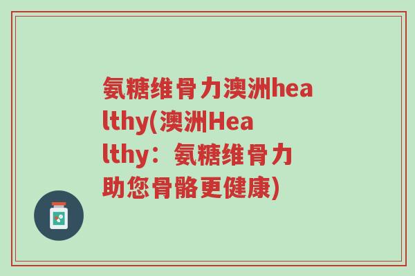 氨糖维骨力澳洲healthy(澳洲Healthy:氨糖维骨力助您骨骼更健康)-第1张图片-超越 氨糖维骨力澳洲healthy(澳洲Healthy:氨糖维骨力助您骨骼更健康)-第1张图片-超越