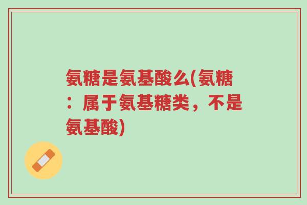 氨糖是氨基酸么(氨糖:属于氨基糖类,不是氨基酸)-第1张图片-超越 氨糖是氨基酸么(氨糖:属于氨基糖类,不是氨基酸)-第1张图片-超越