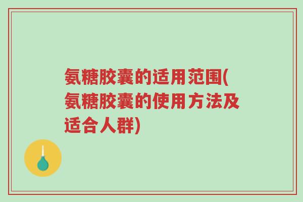 氨糖胶囊的适用范围(氨糖胶囊的使用方法及适合人群)-第1张图片-超越 氨糖胶囊的适用范围(氨糖胶囊的使用方法及适合人群)-第1张图片-超越