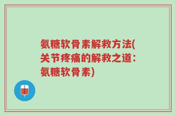 氨糖软骨素解救方法(关节疼痛的解救之道:氨糖软骨素)-第1张图片-超越 氨糖软骨素解救方法(关节疼痛的解救之道:氨糖软骨素)-第1张图片-超越