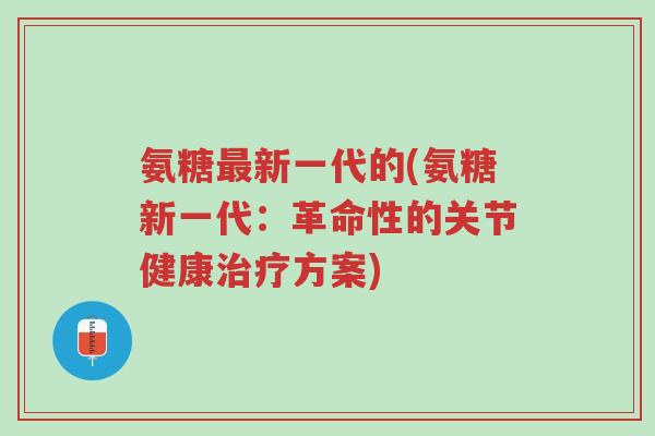 氨糖最新一代的(氨糖新一代:革命性的关节健康治疗方案)-第1张图片-超越 氨糖最新一代的(氨糖新一代:革命性的关节健康治疗方案)-第1张图片-超越