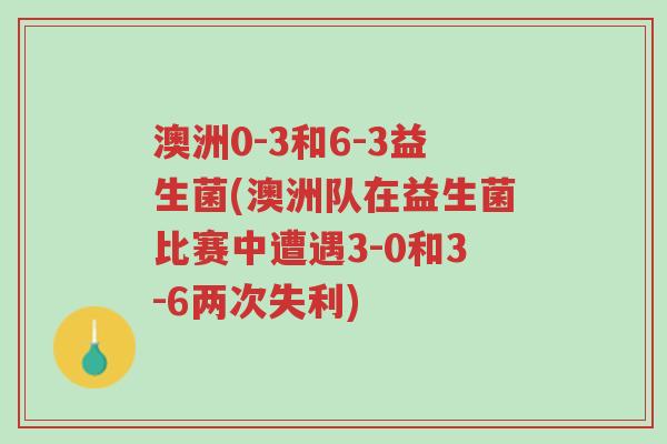 澳洲0-3和6-3益生菌(澳洲队在益生菌比赛中遭遇3-0和3-6两次失利)-第1张图片-超越