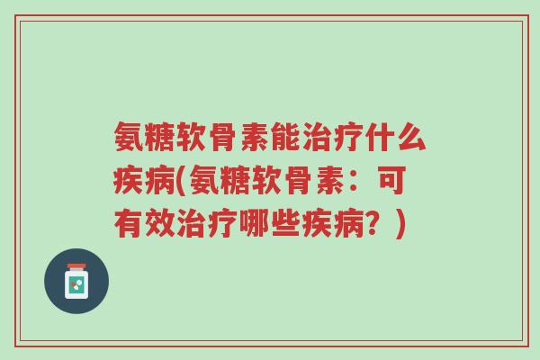 氨糖软骨素能治疗什么疾病(氨糖软骨素:可有效治疗哪些疾病?)-第1张图片-超越 氨糖软骨素能治疗什么疾病(氨糖软骨素:可有效治疗哪些疾病?)-第1张图片-超越