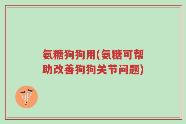 氨糖狗狗用(氨糖可帮助改善狗狗关节问题)-第1张图片-超越 氨糖狗狗用(氨糖可帮助改善狗狗关节问题)-第1张图片-超越