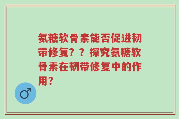氨糖软骨素能否促进韧带修复？？探究氨糖软骨素在韧带修复中的作用？-第1张图片-超越