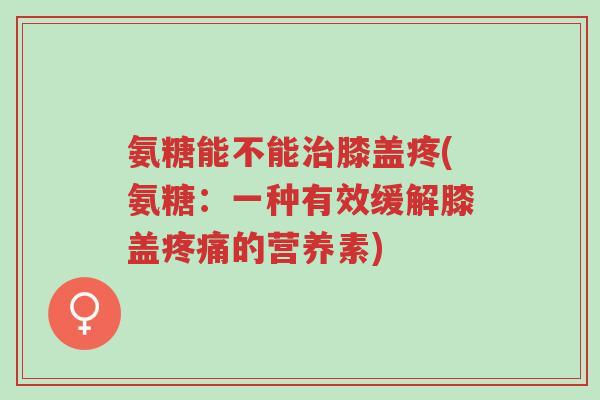 氨糖能不能治膝盖疼(氨糖:一种有效缓解膝盖疼痛的营养素)-第1张图片-超越 氨糖能不能治膝盖疼(氨糖:一种有效缓解膝盖疼痛的营养素)-第1张图片-超越