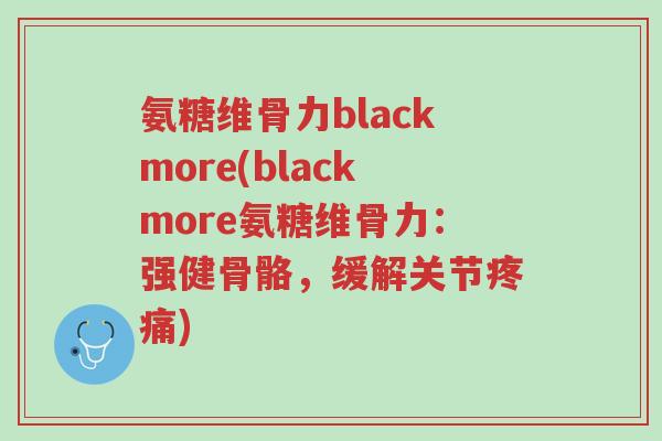 氨糖维骨力blackmore(blackmore氨糖维骨力:强健骨骼,缓解关节疼痛)-第1张图片-超越 氨糖维骨力blackmore(blackmore氨糖维骨力:强健骨骼,缓解关节疼痛)-第1张图片-超越