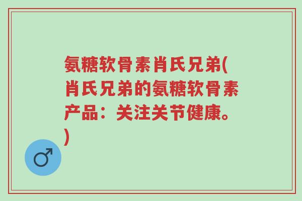 氨糖软骨素肖氏兄弟(肖氏兄弟的氨糖软骨素产品:关注关节健康。)-第1张图片-超越 氨糖软骨素肖氏兄弟(肖氏兄弟的氨糖软骨素产品:关注关节健康。)-第1张图片-超越