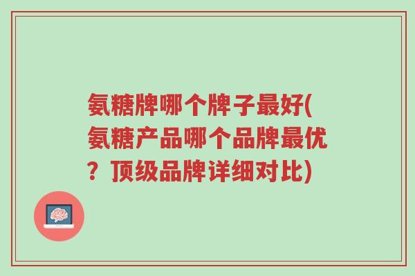 氨糖牌哪个牌子最好(氨糖产品哪个品牌最优?顶级品牌详细对比)-第1张图片-超越 氨糖牌哪个牌子最好(氨糖产品哪个品牌最优?顶级品牌详细对比)-第1张图片-超越