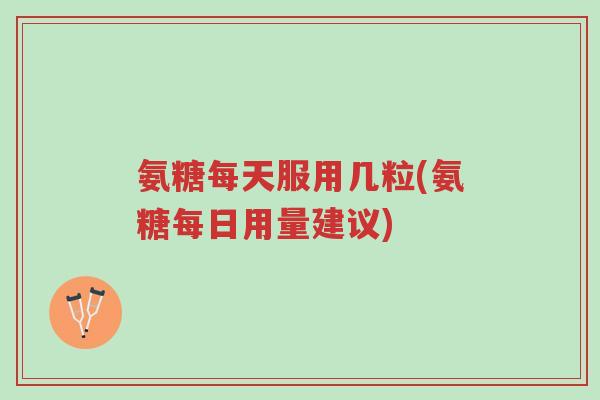 氨糖每天服用几粒(氨糖每日用量建议)-第1张图片-超越 氨糖每天服用几粒(氨糖每日用量建议)-第1张图片-超越
