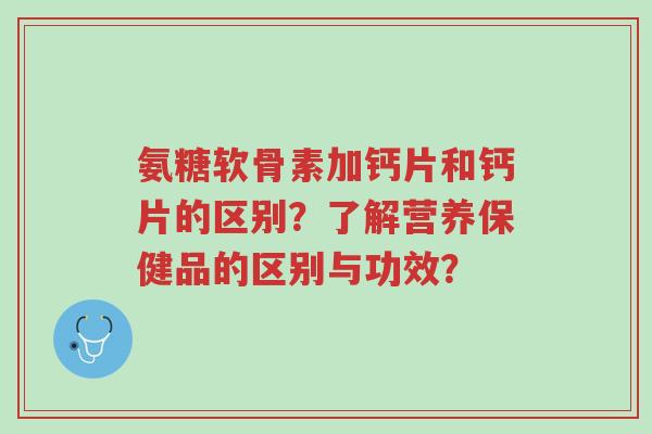 氨糖软骨素加钙片和钙片的区别?了解营养保健品的区别与功效?-第1张图片-超越 氨糖软骨素加钙片和钙片的区别?了解营养保健品的区别与功效?-第1张图片-超越