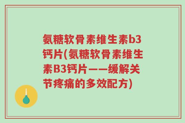 氨糖软骨素维生素b3钙片(氨糖软骨素维生素B3钙片——缓解关节疼痛的多效配方)-第1张图片-超越 氨糖软骨素维生素b3钙片(氨糖软骨素维生素B3钙片——缓解关节疼痛的多效配方)-第1张图片-超越